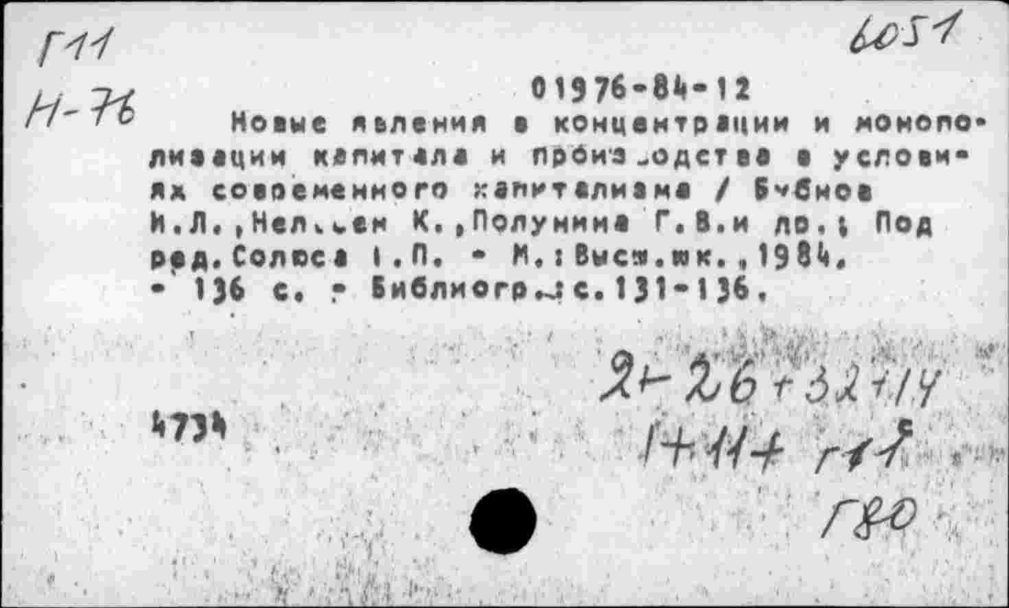 ﻿01976-86-12
Новые явления в концентрации и моиоло лиаоции капитале и производства • условиях современного халиталиаме / Бубнов И.Л.,Нелкыен К..Полунина Г,В.и ло.; Под род.Солос а 1.П. - И,: Высм.юк. , 1986, •136 с. • Библиогр^с. 131*136.
,2*-£■£' >.<-//
*”* ■	Г+./и	■